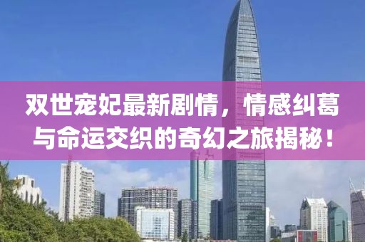 雙世寵妃最新劇情，情感糾葛與命運(yùn)交織的奇幻之旅揭秘！