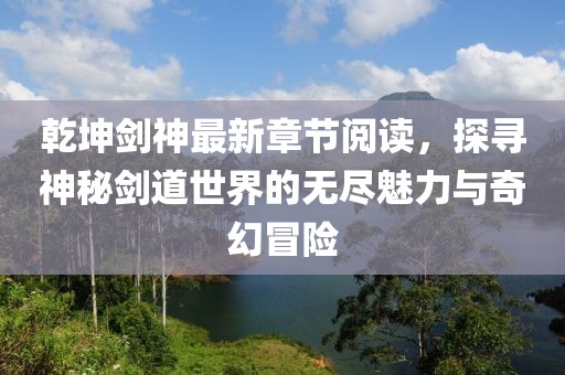乾坤劍神最新章節(jié)閱讀，探尋神秘劍道世界的無盡魅力與奇幻冒險