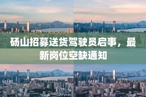 碭山招募送貨駕駛員啟事，最新崗位空缺通知