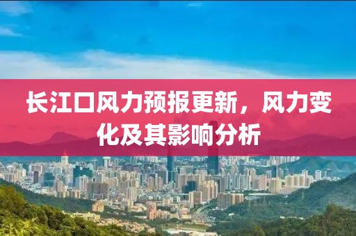 長(zhǎng)江口風(fēng)力預(yù)報(bào)更新，風(fēng)力變化及其影響分析