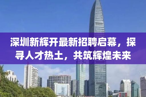深圳新輝開最新招聘啟幕，探尋人才熱土，共筑輝煌未來