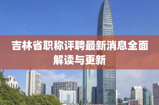 吉林省職稱評聘最新消息全面解讀與更新