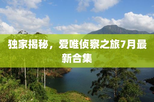 獨(dú)家揭秘，愛唯偵察之旅7月最新合集