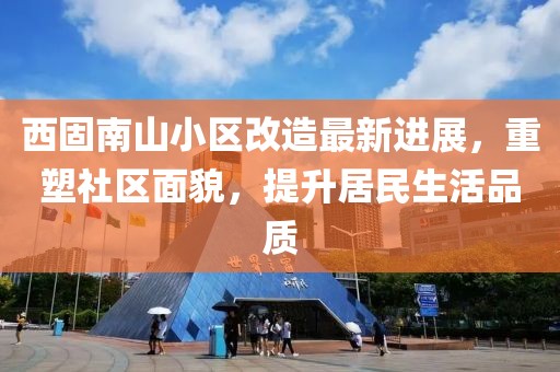 西固南山小區(qū)改造最新進(jìn)展，重塑社區(qū)面貌，提升居民生活品質(zhì)