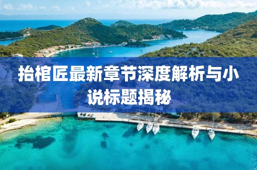 抬棺匠最新章節(jié)深度解析與小說(shuō)標(biāo)題揭秘
