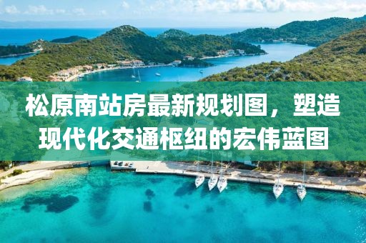 松原南站房最新規(guī)劃圖，塑造現(xiàn)代化交通樞紐的宏偉藍(lán)圖