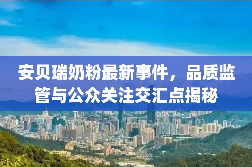 安貝瑞奶粉最新事件，品質(zhì)監(jiān)管與公眾關(guān)注交匯點(diǎn)揭秘