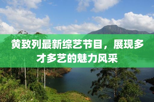 黃致列最新綜藝節(jié)目，展現(xiàn)多才多藝的魅力風(fēng)采