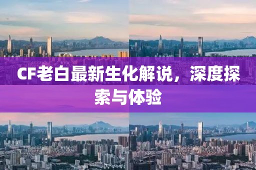 CF老白最新生化解說，深度探索與體驗(yàn)