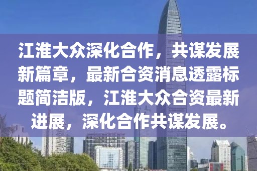 江淮大眾深化合作，共謀發(fā)展新篇章，最新合資消息透露標(biāo)題簡潔版，江淮大眾合資最新進(jìn)展，深化合作共謀發(fā)展。