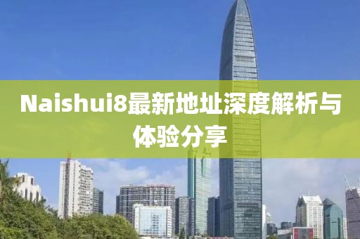 Naishui8最新地址深度解析與體驗分享