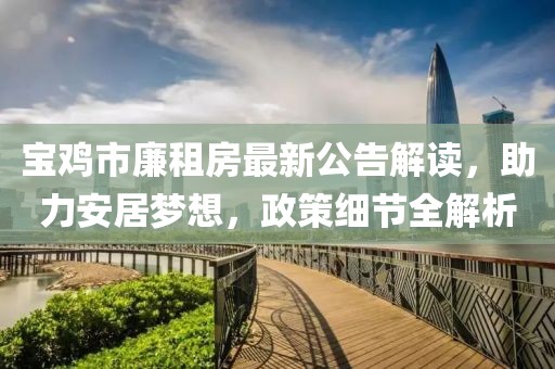 寶雞市廉租房最新公告解讀，助力安居夢(mèng)想，政策細(xì)節(jié)全解析