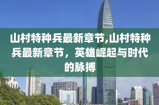 山村特種兵最新章節(jié),山村特種兵最新章節(jié)，英雄崛起與時代的脈搏