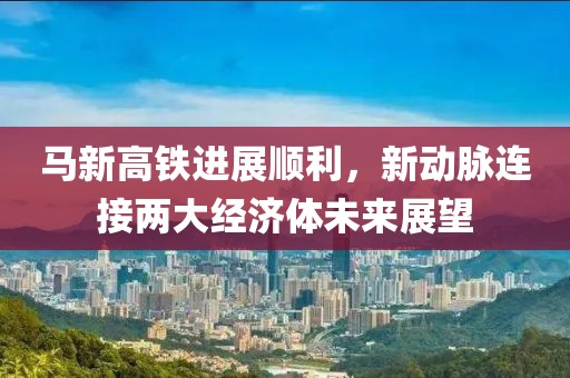 馬新高鐵進(jìn)展順利，新動脈連接兩大經(jīng)濟(jì)體未來展望