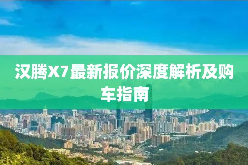 漢騰X7最新報(bào)價(jià)深度解析及購(gòu)車指南