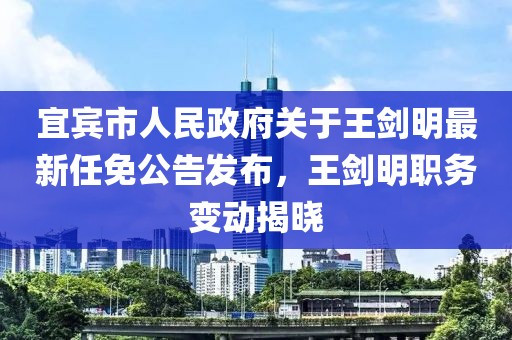 宜賓市人民政府關(guān)于王劍明最新任免公告發(fā)布，王劍明職務(wù)變動(dòng)揭曉