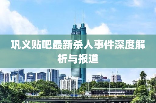 鞏義貼吧最新殺人事件深度解析與報(bào)道