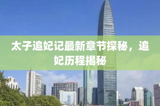 太子追妃記最新章節(jié)探秘，追妃歷程揭秘