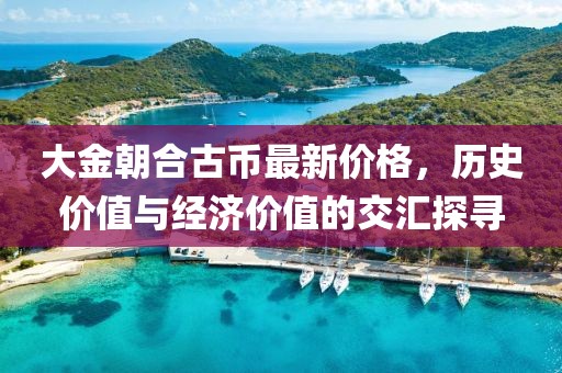 大金朝合古幣最新價(jià)格，歷史價(jià)值與經(jīng)濟(jì)價(jià)值的交匯探尋