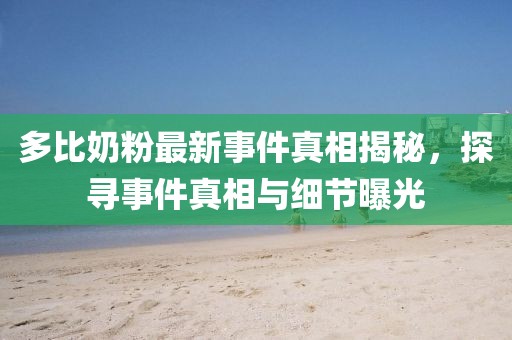 多比奶粉最新事件真相揭秘，探尋事件真相與細(xì)節(jié)曝光