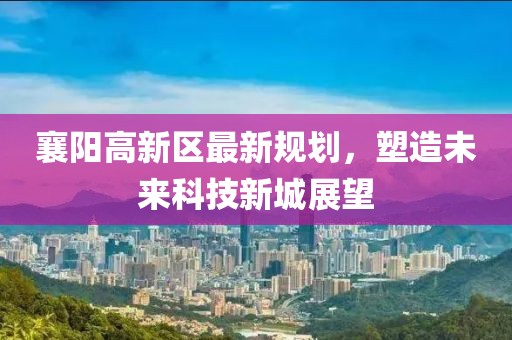 襄陽高新區(qū)最新規(guī)劃，塑造未來科技新城展望