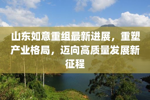 山東如意重組最新進(jìn)展，重塑產(chǎn)業(yè)格局，邁向高質(zhì)量發(fā)展新征程