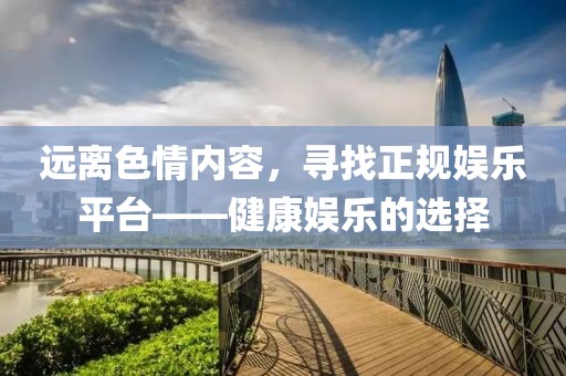 遠離色情內容，尋找正規(guī)娛樂平臺——健康娛樂的選擇