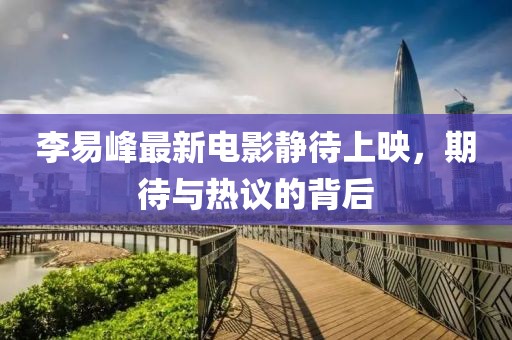 李易峰最新電影靜待上映，期待與熱議的背后