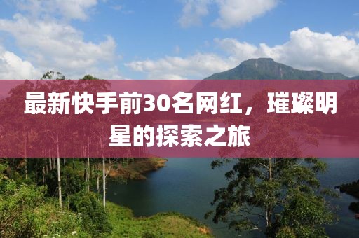 最新快手前30名網(wǎng)紅，璀璨明星的探索之旅