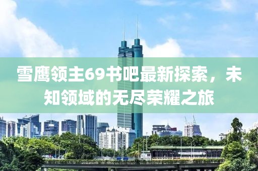 雪鷹領(lǐng)主69書吧最新探索，未知領(lǐng)域的無盡榮耀之旅