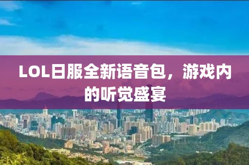 LOL日服全新語音包，游戲內(nèi)的聽覺盛宴