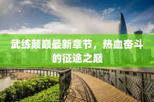 武練顛巔最新章節(jié)，熱血奮斗的征途之巔