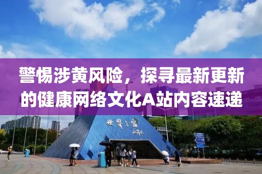 警惕涉黃風險，探尋最新更新的健康網(wǎng)絡文化A站內容速遞