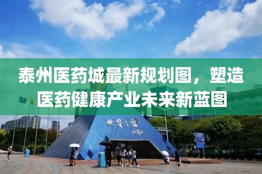 泰州醫(yī)藥城最新規(guī)劃圖，塑造醫(yī)藥健康產業(yè)未來新藍圖