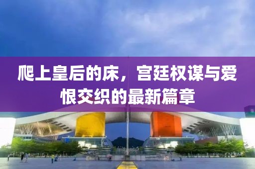 爬上皇后的床，宮廷權(quán)謀與愛(ài)恨交織的最新篇章