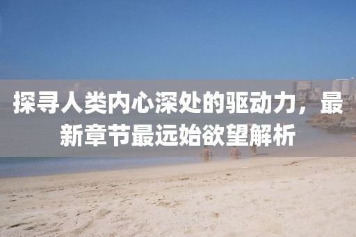 探尋人類內(nèi)心深處的驅(qū)動力，最新章節(jié)最遠始欲望解析