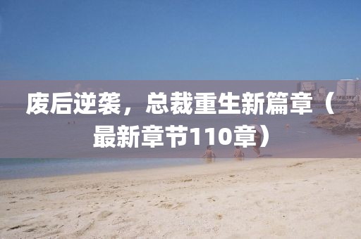 廢后逆襲，總裁重生新篇章（最新章節(jié)110章）