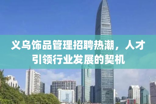 義烏飾品管理招聘熱潮，人才引領(lǐng)行業(yè)發(fā)展的契機(jī)