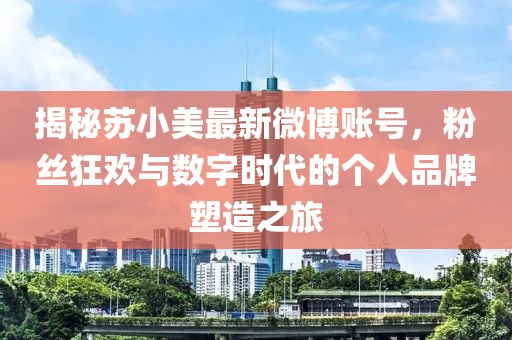 揭秘蘇小美最新微博賬號，粉絲狂歡與數(shù)字時代的個人品牌塑造之旅