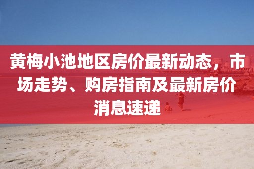 黃梅小池地區(qū)房?jī)r(jià)最新動(dòng)態(tài)，市場(chǎng)走勢(shì)、購(gòu)房指南及最新房?jī)r(jià)消息速遞