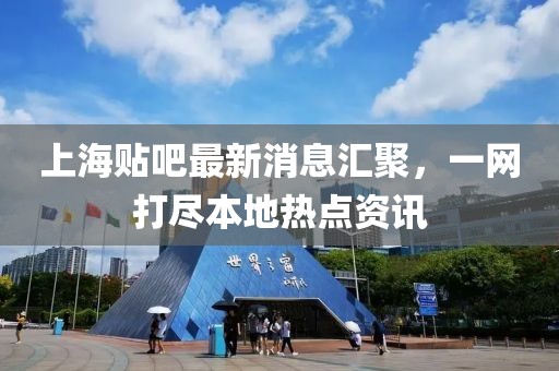 上海貼吧最新消息匯聚，一網(wǎng)打盡本地?zé)狳c(diǎn)資訊