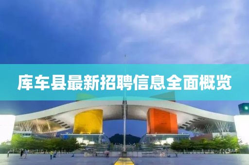庫車縣最新招聘信息全面概覽