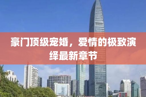 豪門頂級(jí)寵婚，愛(ài)情的極致演繹最新章節(jié)