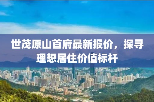 世茂原山首府最新報價，探尋理想居住價值標桿
