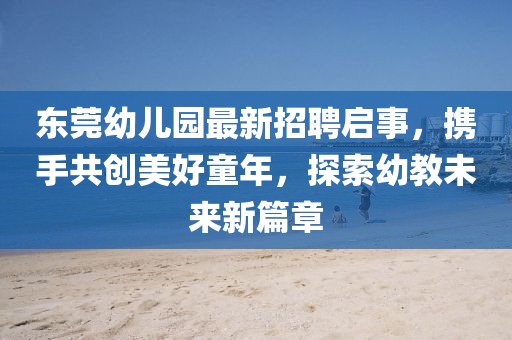東莞幼兒園最新招聘啟事，攜手共創(chuàng)美好童年，探索幼教未來新篇章