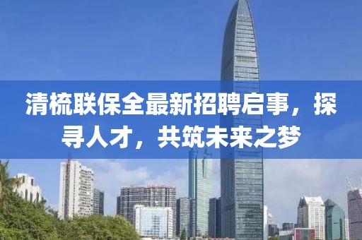 清梳聯(lián)保全最新招聘啟事，探尋人才，共筑未來(lái)之夢(mèng)