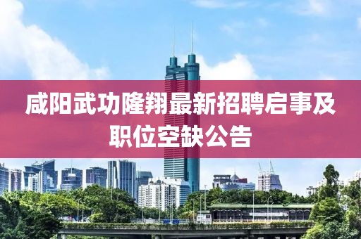 咸陽武功隆翔最新招聘啟事及職位空缺公告
