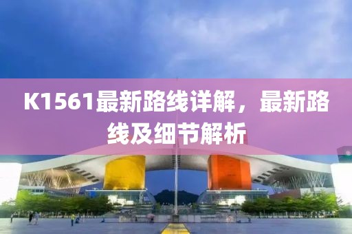 K1561最新路線詳解，最新路線及細(xì)節(jié)解析