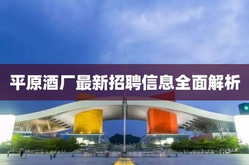 平原酒廠最新招聘信息全面解析