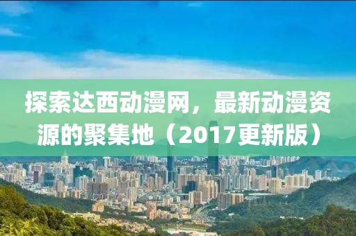 探索達西動漫網，最新動漫資源的聚集地（2017更新版）